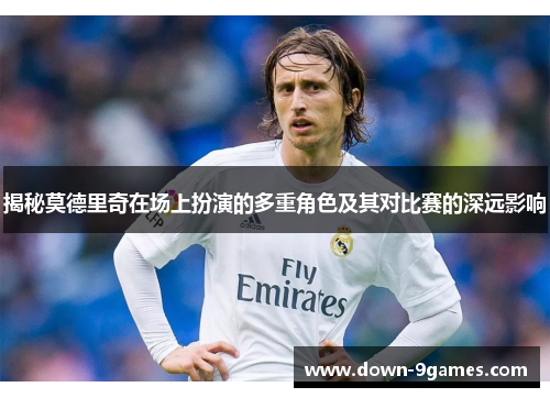 揭秘莫德里奇在场上扮演的多重角色及其对比赛的深远影响