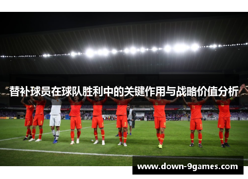 替补球员在球队胜利中的关键作用与战略价值分析
