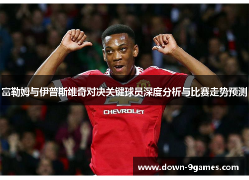 富勒姆与伊普斯维奇对决关键球员深度分析与比赛走势预测