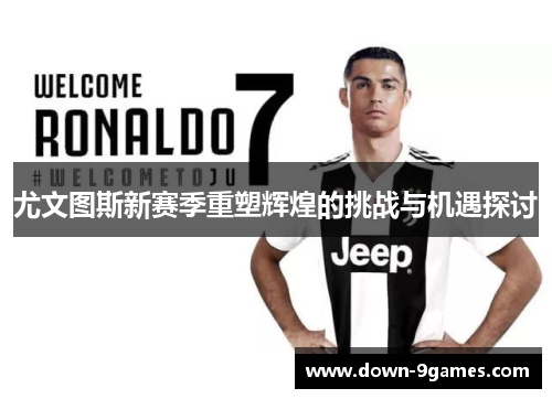 尤文图斯新赛季重塑辉煌的挑战与机遇探讨
