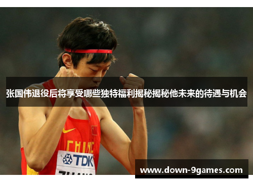 张国伟退役后将享受哪些独特福利揭秘揭秘他未来的待遇与机会