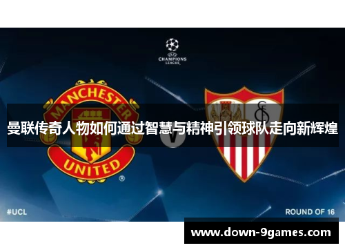 曼联传奇人物如何通过智慧与精神引领球队走向新辉煌 曼联传奇人物如何通过智慧与精神引领球队走向新辉煌
