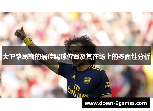 大卫路易斯的最佳踢球位置及其在场上的多面性分析