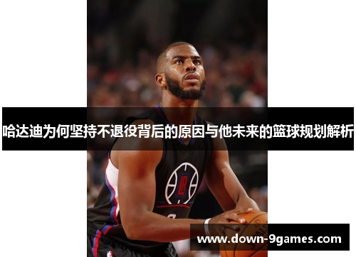 哈达迪为何坚持不退役背后的原因与他未来的篮球规划解析