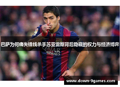 巴萨为何痛失锋线杀手苏亚雷斯背后隐藏的权力与经济博弈 巴萨为何痛失锋线杀手苏亚雷斯背后隐藏的权力与经济博弈