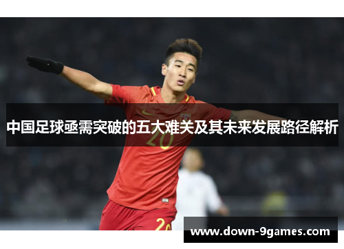 中国足球亟需突破的五大难关及其未来发展路径解析