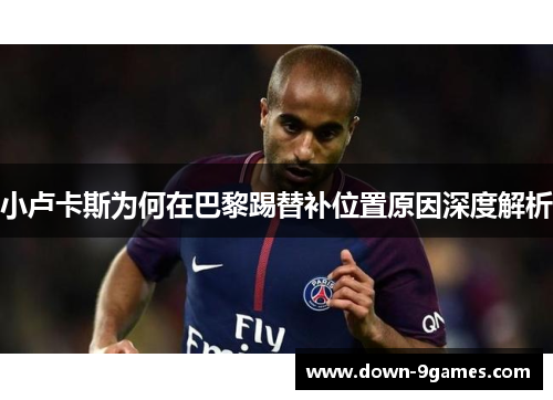 小卢卡斯为何在巴黎踢替补位置原因深度解析