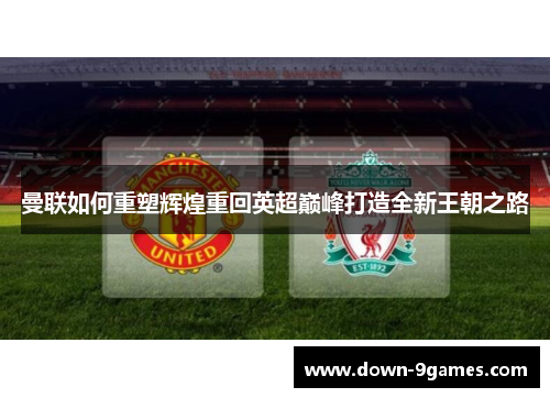 曼联如何重塑辉煌重回英超巅峰打造全新王朝之路 曼联如何重塑辉煌重回英超巅峰打造全新王朝之路