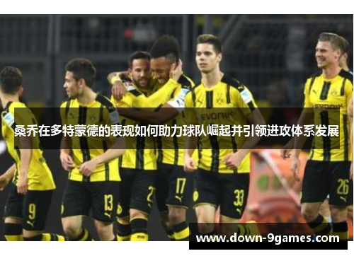 桑乔在多特蒙德的表现如何助力球队崛起并引领进攻体系发展 桑乔在多特蒙德的表现如何助力球队崛起并引领进攻体系发展