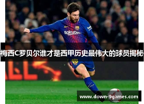 梅西C罗贝尔谁才是西甲历史最伟大的球员揭秘 梅西C罗贝尔谁才是西甲历史最伟大的球员揭秘