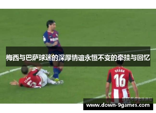 梅西与巴萨球迷的深厚情谊永恒不变的牵挂与回忆 梅西与巴萨球迷的深厚情谊永恒不变的牵挂与回忆