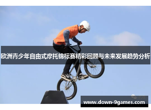 欧洲青少年自由式摩托锦标赛精彩回顾与未来发展趋势分析 欧洲青少年自由式摩托锦标赛精彩回顾与未来发展趋势分析