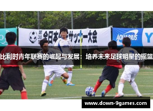 比利时青年联赛的崛起与发展:培养未来足球明星的摇篮 比利时青年联赛的崛起与发展:培养未来足球明星的摇篮