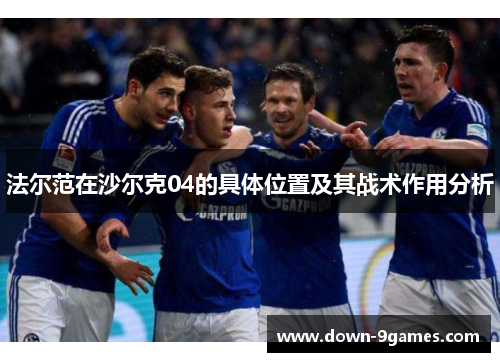 法尔范在沙尔克04的具体位置及其战术作用分析 法尔范在沙尔克04的具体位置及其战术作用分析