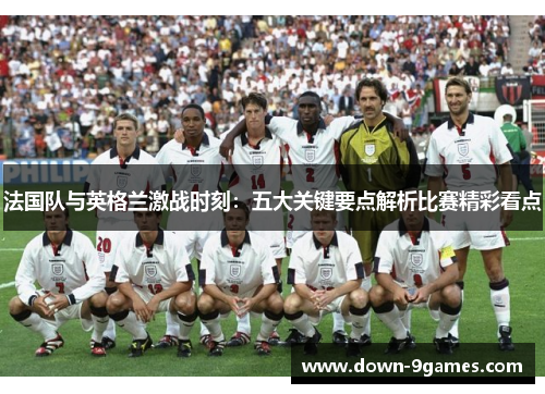 法国队与英格兰激战时刻:五大关键要点解析比赛精彩看点 法国队与英格兰激战时刻:五大关键要点解析比赛精彩看点