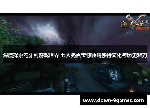 深度探索匈牙利游戏世界 七大亮点带你领略独特文化与历史魅力