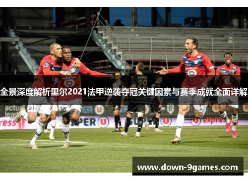 全景深度解析里尔2021法甲逆袭夺冠关键因素与赛季成就全面详解