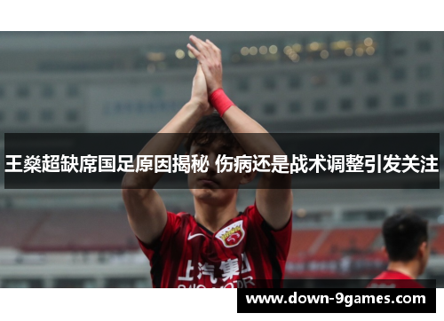 王燊超缺席国足原因揭秘 伤病还是战术调整引发关注 王燊超缺席国足原因揭秘 伤病还是战术调整引发关注