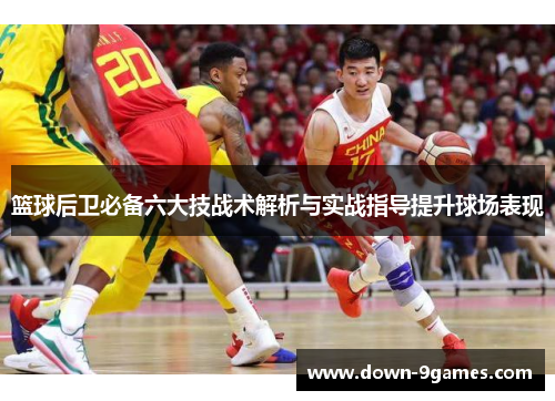 篮球后卫必备六大技战术解析与实战指导提升球场表现