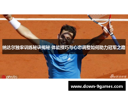纳达尔独家训练秘诀揭秘 体能技巧与心态调整如何助力冠军之路