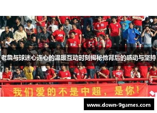 老詹与球迷心连心的温暖互动时刻揭秘他背后的感动与坚持 老詹与球迷心连心的温暖互动时刻揭秘他背后的感动与坚持