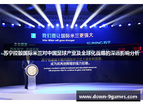 苏宁控股国际米兰对中国足球产业及全球化战略的深远影响分析 苏宁控股国际米兰对中国足球产业及全球化战略的深远影响分析