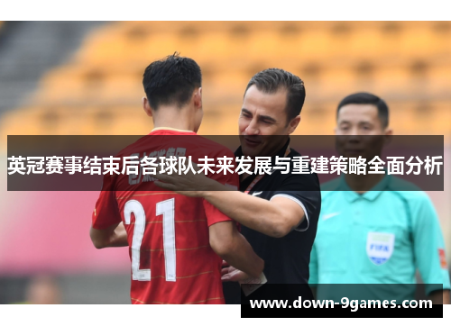 英冠赛事结束后各球队未来发展与重建策略全面分析