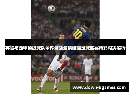 英超与西甲顶级球队争锋激战激情碰撞足球盛宴精彩对决解析 英超与西甲顶级球队争锋激战激情碰撞足球盛宴精彩对决解析