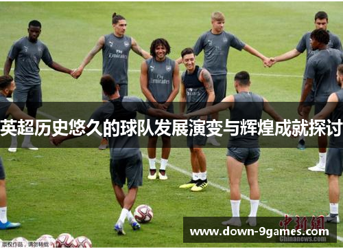 英超历史悠久的球队发展演变与辉煌成就探讨 英超历史悠久的球队发展演变与辉煌成就探讨