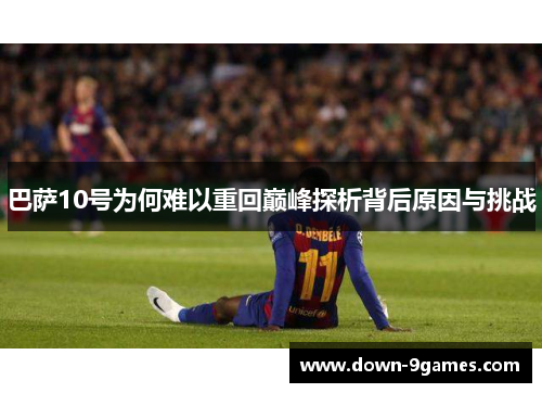 巴萨10号为何难以重回巅峰探析背后原因与挑战 巴萨10号为何难以重回巅峰探析背后原因与挑战