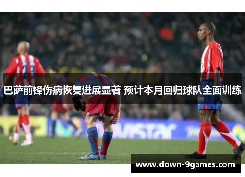 巴萨前锋伤病恢复进展显著 预计本月回归球队全面训练 巴萨前锋伤病恢复进展显著 预计本月回归球队全面训练