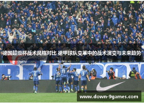德国超级杯战术风格对比 德甲球队变革中的战术演变与未来趋势 德国超级杯战术风格对比 德甲球队变革中的战术演变与未来趋势