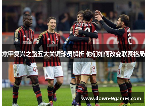 意甲复兴之路五大关键球员解析 他们如何改变联赛格局 意甲复兴之路五大关键球员解析 他们如何改变联赛格局