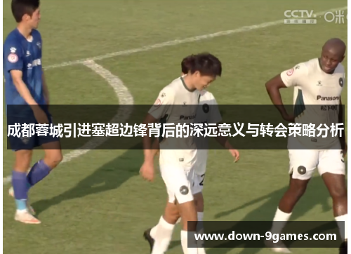 成都蓉城引进塞超边锋背后的深远意义与转会策略分析 成都蓉城引进塞超边锋背后的深远意义与转会策略分析