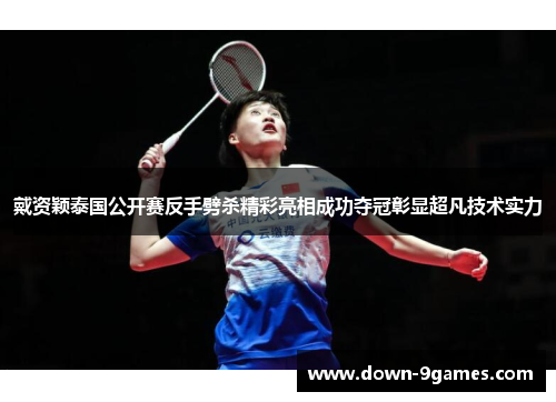 戴资颖泰国公开赛反手劈杀精彩亮相成功夺冠彰显超凡技术实力