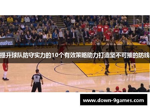 提升球队防守实力的10个有效策略助力打造坚不可摧的防线