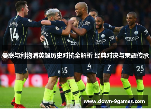 曼联与利物浦英超历史对抗全解析 经典对决与荣耀传承 曼联与利物浦英超历史对抗全解析 经典对决与荣耀传承