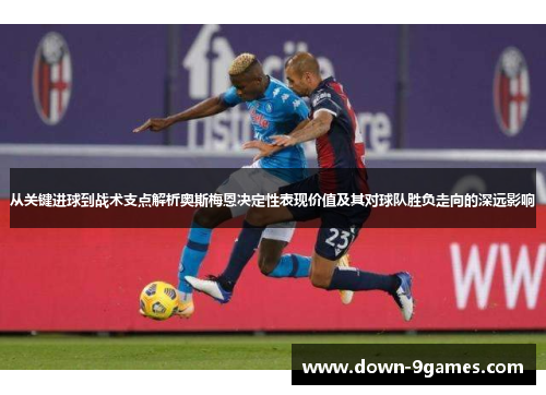 从关键进球到战术支点解析奥斯梅恩决定性表现价值及其对球队胜负走向的深远影响 从关键进球到战术支点解析奥斯梅恩决定性表现价值及其对球队胜负走向的深远影响