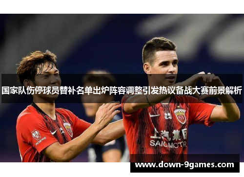 国家队伤停球员替补名单出炉阵容调整引发热议备战大赛前景解析