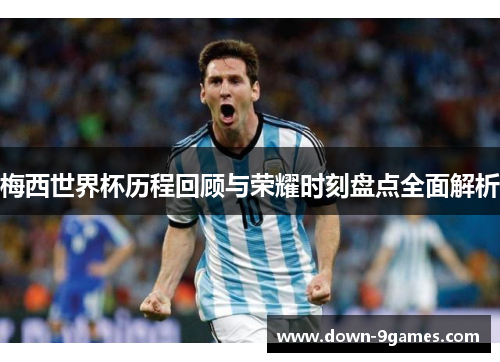 梅西世界杯历程回顾与荣耀时刻盘点全面解析 梅西世界杯历程回顾与荣耀时刻盘点全面解析