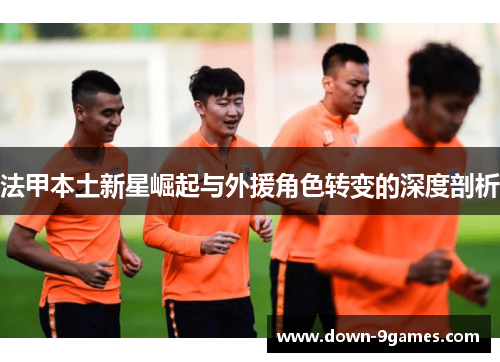 法甲本土新星崛起与外援角色转变的深度剖析