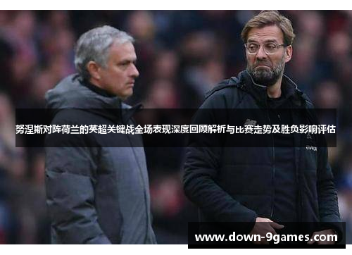 努涅斯对阵荷兰的英超关键战全场表现深度回顾解析与比赛走势及胜负影响评估