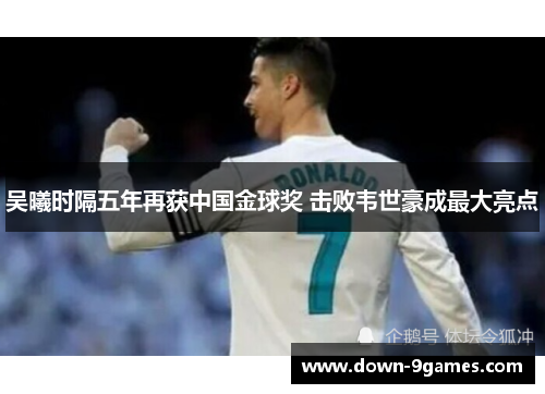 吴曦时隔五年再获中国金球奖 击败韦世豪成最大亮点 吴曦时隔五年再获中国金球奖 击败韦世豪成最大亮点