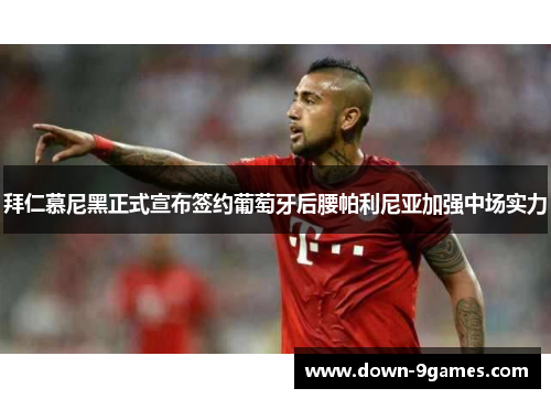 拜仁慕尼黑正式宣布签约葡萄牙后腰帕利尼亚加强中场实力