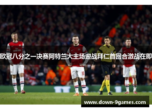 欧冠八分之一决赛阿特兰大主场迎战拜仁首回合激战在即 欧冠八分之一决赛阿特兰大主场迎战拜仁首回合激战在即