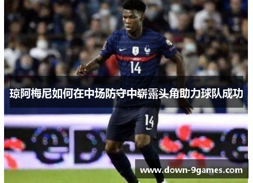 琼阿梅尼如何在中场防守中崭露头角助力球队成功