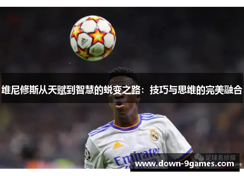 维尼修斯从天赋到智慧的蜕变之路：技巧与思维的完美融合