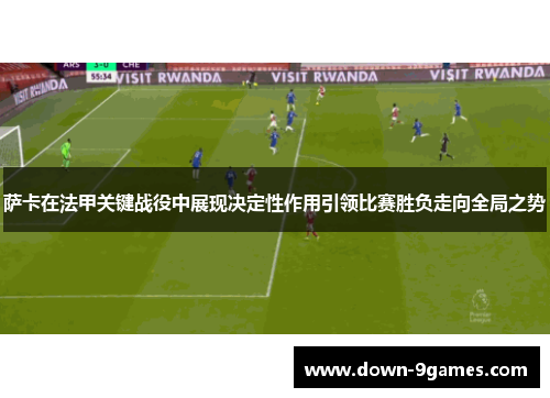 萨卡在法甲关键战役中展现决定性作用引领比赛胜负走向全局之势 萨卡在法甲关键战役中展现决定性作用引领比赛胜负走向全局之势