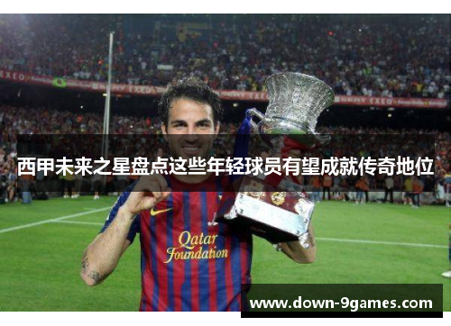 西甲未来之星盘点这些年轻球员有望成就传奇地位 西甲未来之星盘点这些年轻球员有望成就传奇地位