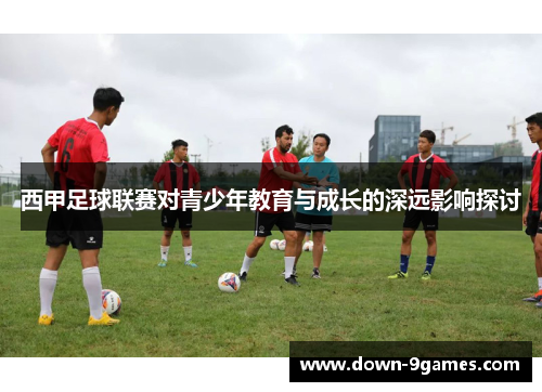 西甲足球联赛对青少年教育与成长的深远影响探讨 西甲足球联赛对青少年教育与成长的深远影响探讨